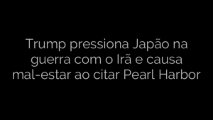 ​Trump pressiona Japão na guerra com o Irã e causa mal-estar ao citar Pearl Harbor 